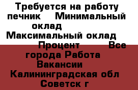 Требуется на работу печник. › Минимальный оклад ­ 47 900 › Максимальный оклад ­ 190 000 › Процент ­ 25 - Все города Работа » Вакансии   . Калининградская обл.,Советск г.